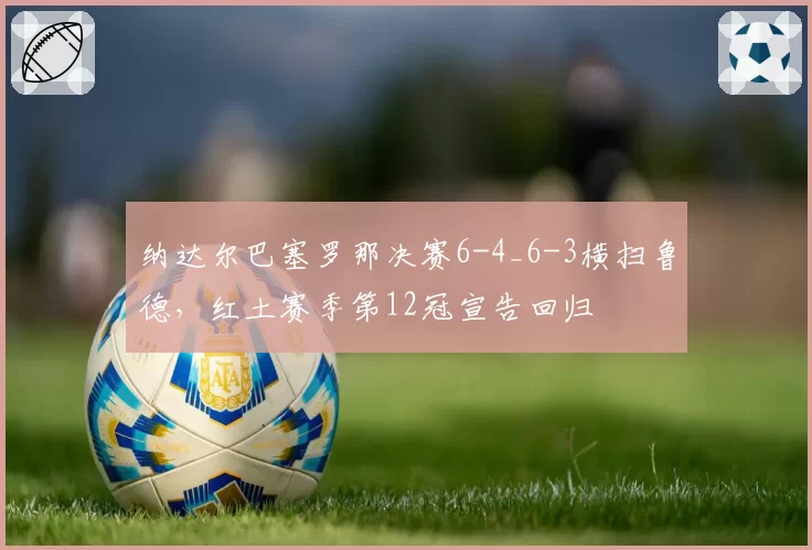 纳达尔巴塞罗那决赛6-4_6-3横扫鲁德,红土赛季第12冠宣告回归