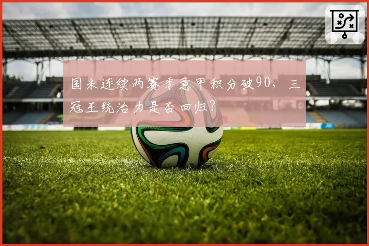国米连续两赛季意甲积分破90，三冠王统治力是否回归？