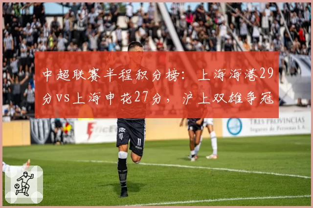 中超联赛半程积分榜：上海海港29分vs上海申花27分，沪上双雄争冠白热化