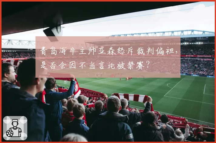 青岛海牛主帅亚森怒斥裁判偏袒，是否会因不当言论被禁赛？