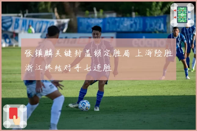 张镇麟关键封盖锁定胜局 上海险胜浙江终结对手七连胜