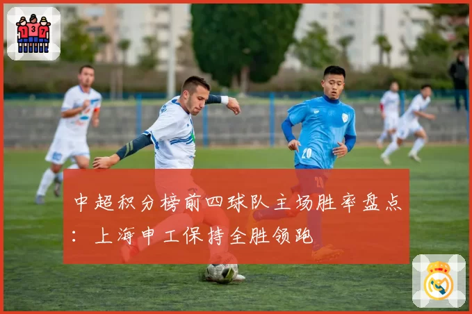 中超积分榜前四球队主场胜率盘点：上海申工保持全胜领跑