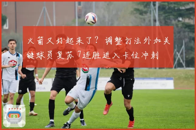 火箭又好起来了？调整打法外加关键球员复苏 7连胜进入卡位冲刺