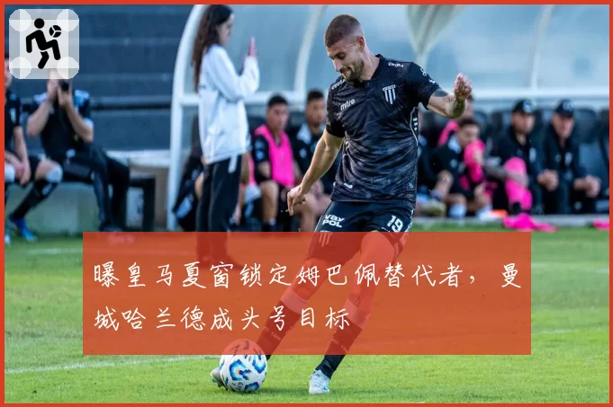 曝皇马夏窗锁定姆巴佩替代者，曼城哈兰德成头号目标