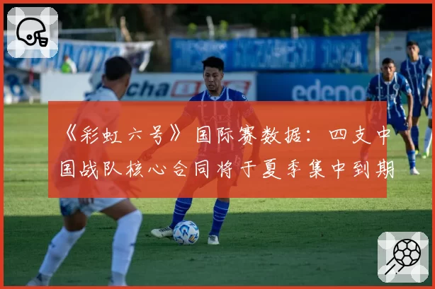 《彩虹六号》国际赛数据：四支中国战队核心合同将于夏季集中到期