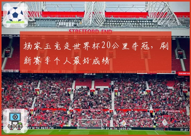 杨家玉竞走世界杯20公里夺冠，刷新赛季个人最好成绩