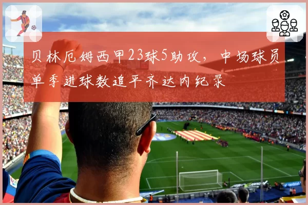 贝林厄姆西甲23球5助攻,中场球员单季进球数追平齐达内纪录