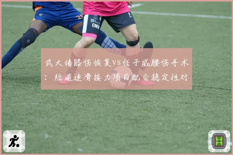 武大靖膝伤恢复vs任子威腰伤手术：短道速滑接力项目配合稳定性对比
