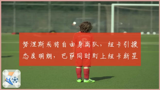 努涅斯或将自由身离队，纽卡引援态度明朗，巴萨同时盯上纽卡新星