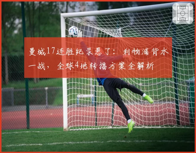 曼城17连胜纪录悬了：利物浦背水一战，全球4地转播方案全解析