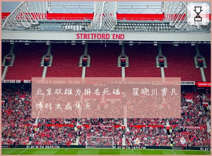 北京双雄为排名死磕，翟晓川曾凡博对决成焦点
