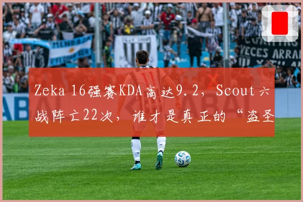 Zeka 16强赛KDA高达9.2，Scout六战阵亡22次，谁才是真正的“盗圣”？