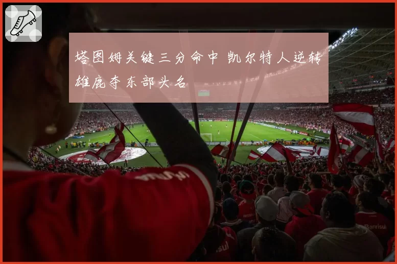 塔图姆关键三分命中 凯尔特人逆转雄鹿夺东部头名