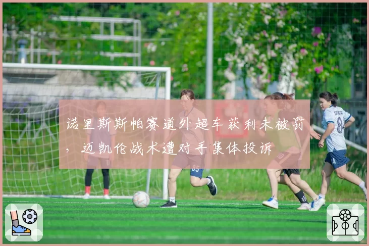 诺里斯斯帕赛道外超车获利未被罚,迈凯伦战术遭对手集体投诉
