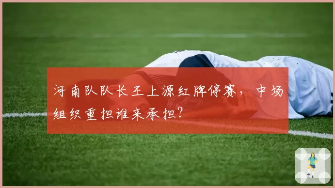 河南队队长王上源红牌停赛，中场组织重担谁来承担？