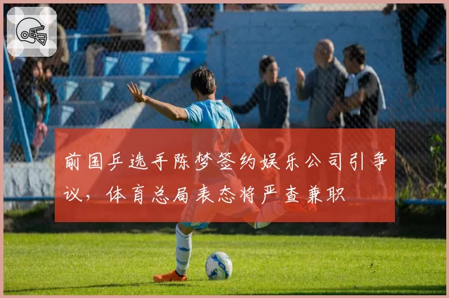 前国乒选手陈梦签约娱乐公司引争议，体育总局表态将严查兼职