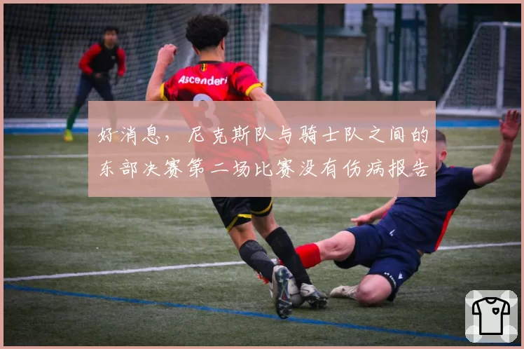 好消息，尼克斯队与骑士队之间的东部决赛第二场比赛没有伤病报告