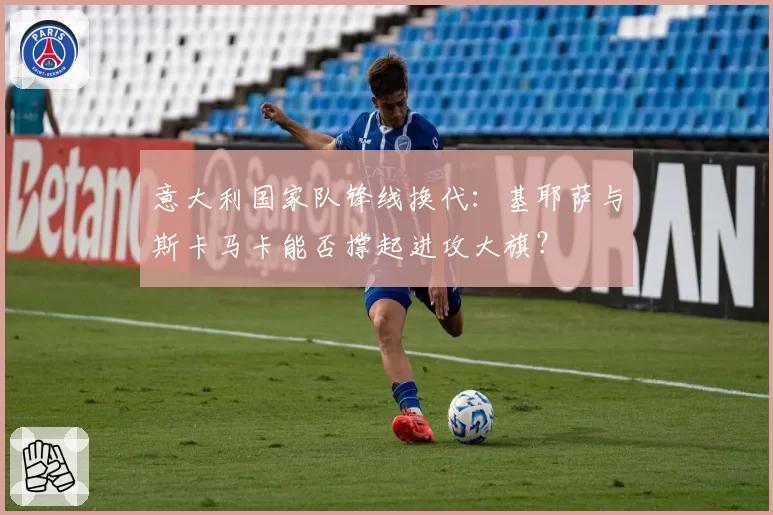 意大利国家队锋线换代：基耶萨与斯卡马卡能否撑起进攻大旗？