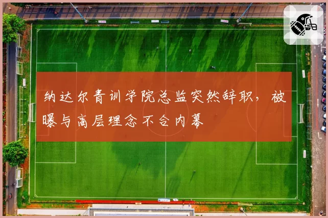 纳达尔青训学院总监突然辞职，被曝与高层理念不合内幕
