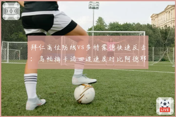 拜仁高位防线vs多特蒙德快速反击：乌帕梅卡诺回追速度对比阿德耶米冲刺