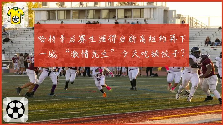 哈特季后赛生涯得分新高纽约再下一城 “激情先生”今天吃顿饺子？