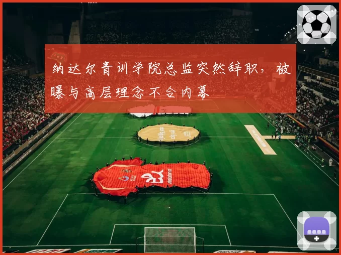 纳达尔青训学院总监突然辞职，被曝与高层理念不合内幕