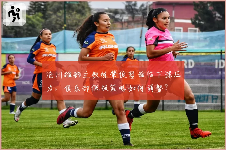 沧州雄狮主教练肇俊哲面临下课压力,俱乐部保级策略如何调整?