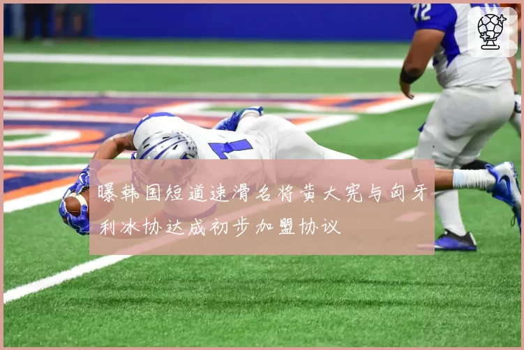 曝韩国短道速滑名将黄大宪与匈牙利冰协达成初步加盟协议