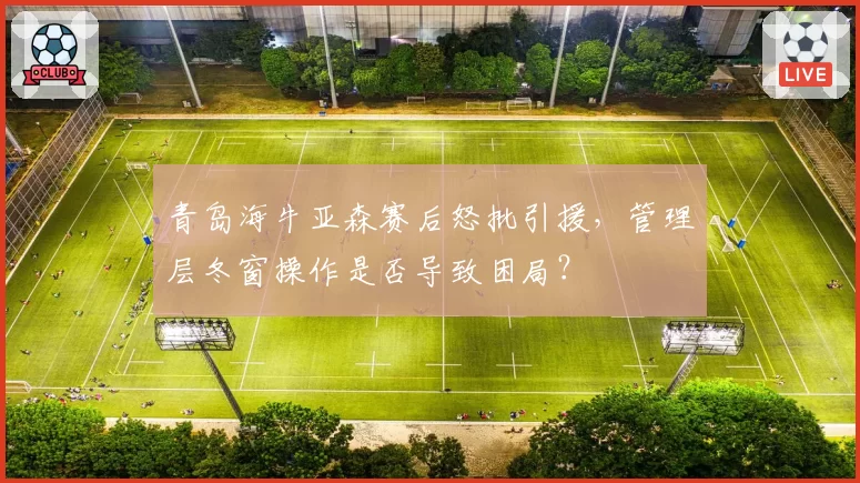 青岛海牛亚森赛后怒批引援,管理层冬窗操作是否导致困局?