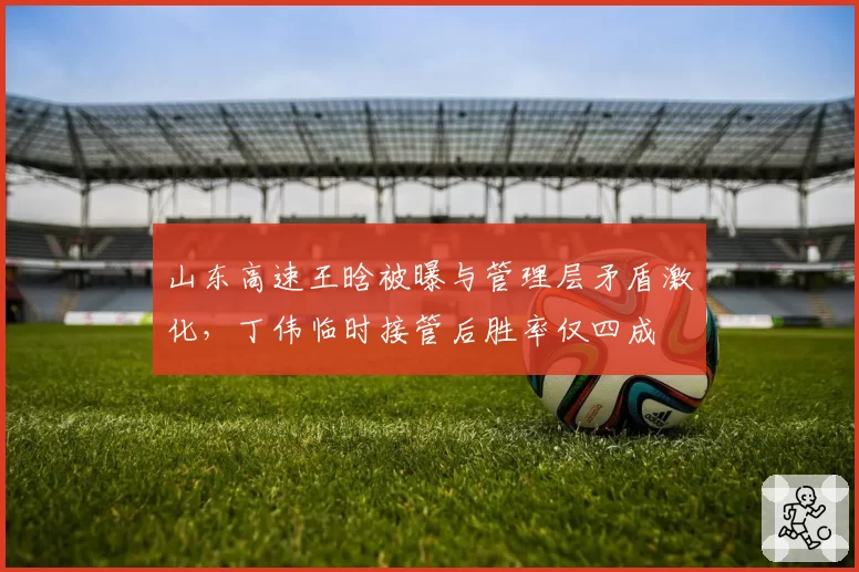 山东高速王晗被曝与管理层矛盾激化,丁伟临时接管后胜率仅四成