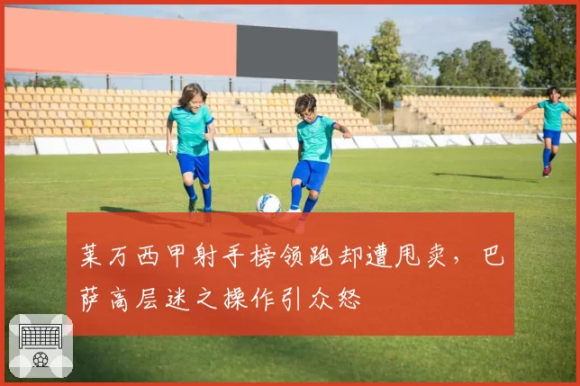 莱万西甲射手榜领跑却遭甩卖，巴萨高层迷之操作引众怒
