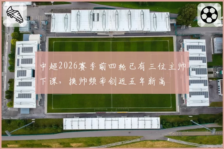 中超2026赛季前四轮已有三位主帅下课，换帅频率创近五年新高